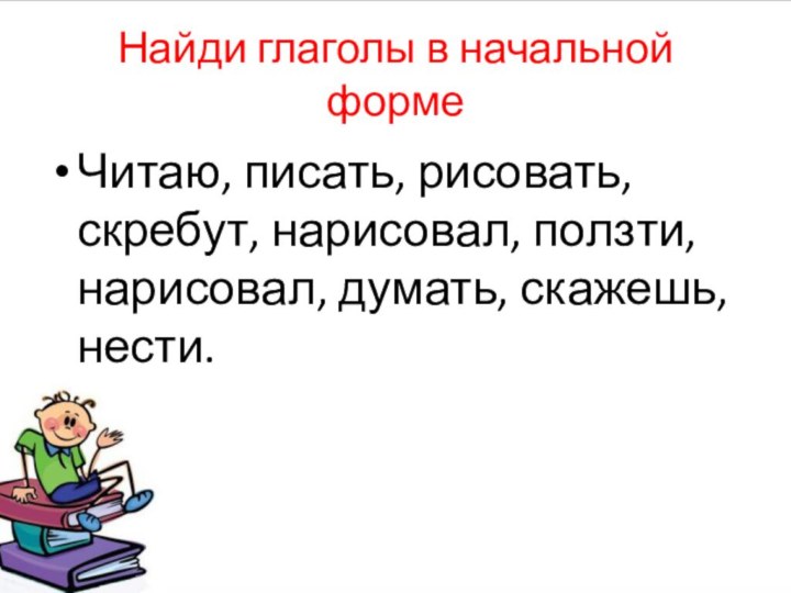 Найди глаголы в начальной формеЧитаю, писать, рисовать, скребут, нарисовал, ползти, нарисовал, думать, скажешь, нести.