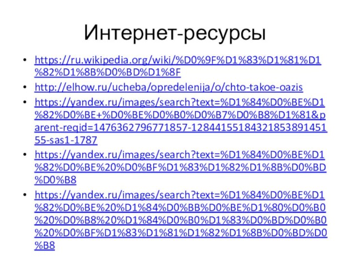 Интернет-ресурсыhttps://ru.wikipedia.org/wiki/%D0%9F%D1%83%D1%81%D1%82%D1%8B%D0%BD%D1%8Fhttp://elhow.ru/ucheba/opredelenija/o/chto-takoe-oazishttps://yandex.ru/images/search?text=%D1%84%D0%BE%D1%82%D0%BE+%D0%BE%D0%B0%D0%B7%D0%B8%D1%81&parent-reqid=1476362796771857-1284415518432185389145155-sas1-1787https://yandex.ru/images/search?text=%D1%84%D0%BE%D1%82%D0%BE%20%D0%BF%D1%83%D1%82%D1%8B%D0%BD%D0%B8https://yandex.ru/images/search?text=%D1%84%D0%BE%D1%82%D0%BE%20%D1%84%D0%BB%D0%BE%D1%80%D0%B0%20%D0%B8%20%D1%84%D0%B0%D1%83%D0%BD%D0%B0%20%D0%BF%D1%83%D1%81%D1%82%D1%8B%D0%BD%D0%B8