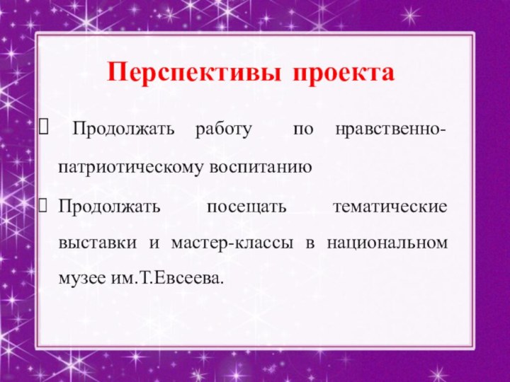 Перспективы проекта Продолжать работу по нравственно-патриотическому воспитаниюПродолжать посещать тематические выставки и мастер-классы в национальном музее им.Т.Евсеева.