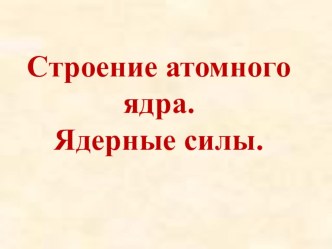 Презентация к уроку физики по теме Строение атомного ядра. Ядерные силы