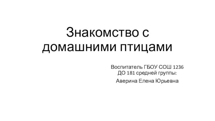 Знакомство с домашними птицами Воспитатель ГБОУ СОШ 1236 ДО 181 средней группы: Аверина Елена Юрьевна