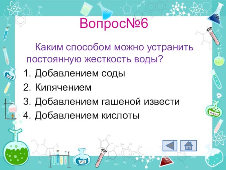 Вопрос№6Каким способом можно устранить постоянную жесткость воды?Добавлением содыКипячениемДобавлением гашеной извести Добавлением кислоты