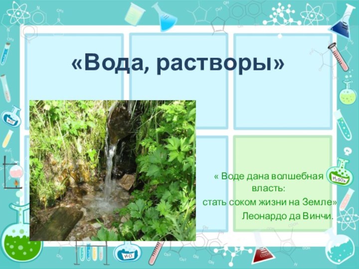 «Вода, растворы»« Воде дана волшебная власть: стать соком жизни на Земле»