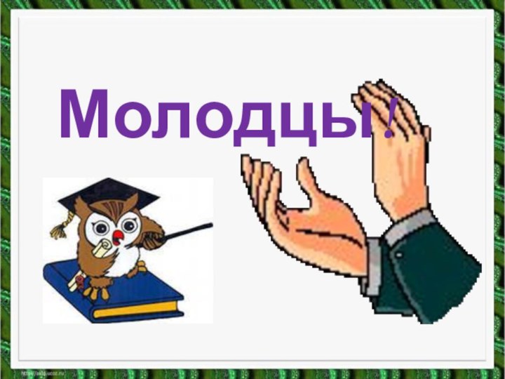 Молодцы!