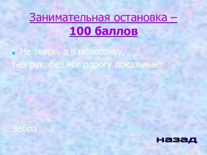 Занимательная остановка –  100 балловНе зверь, а в полосочку,Без рук, без ног дорогу показывает Зебраназад