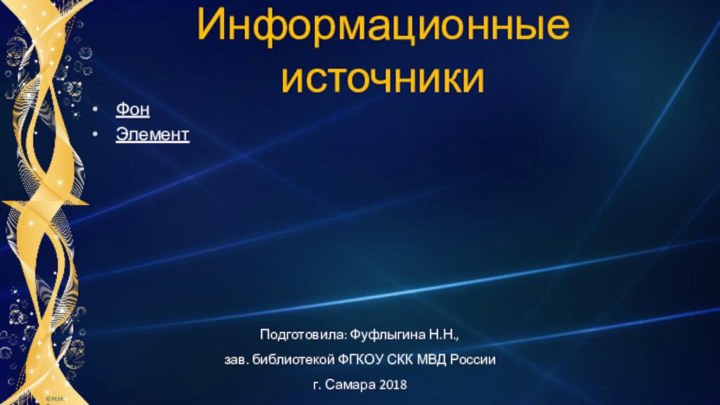 Информационные источникиФонЭлементПодготовила: Фуфлыгина Н.Н.,зав. библиотекой ФГКОУ СКК МВД России г. Самара 2018