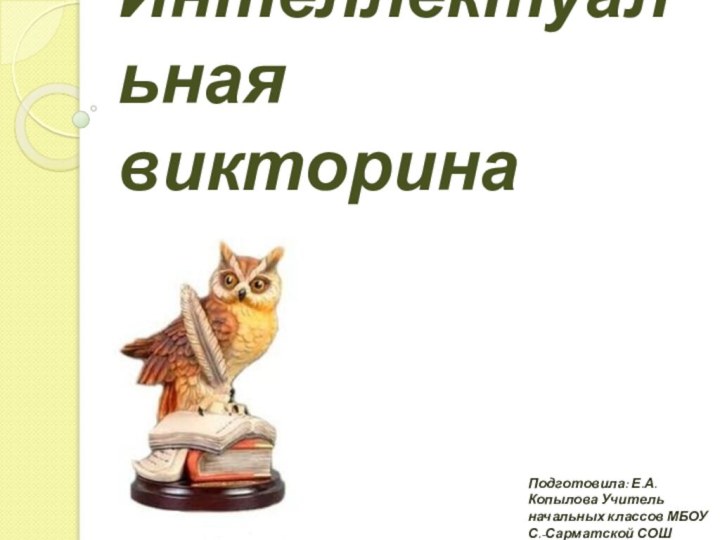 Интеллектуальная викторинаПодготовила: Е.А. Копылова Учитель начальных классов МБОУ С.-Сарматской СОШ