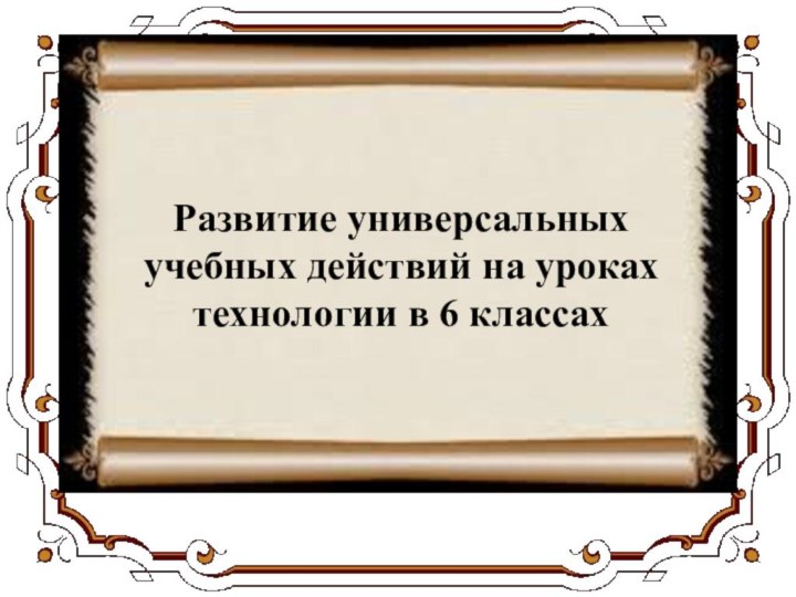 Развитие универсальных учебных действий на уроках технологии в 6 классах