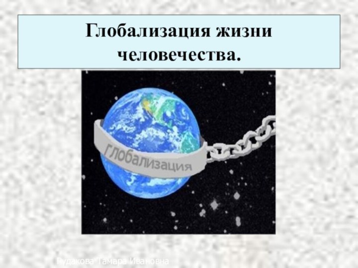 Глобализация жизни человечества.Рудакова Тамара Ивановна