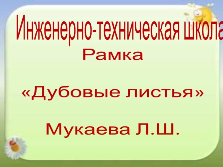 Инженерно-техническая школаРамка«Дубовые листья»Мукаева Л.Ш.