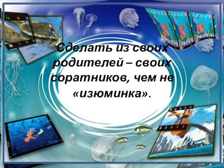 Сделать из своих родителей – своих соратников, чем не «изюминка».