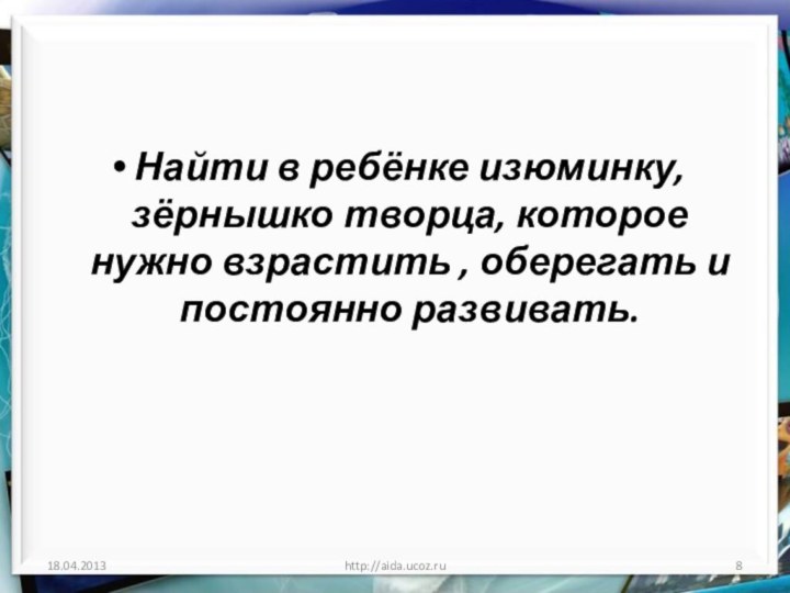 Найти в ребёнке изюминку, зёрнышко творца, которое нужно взрастить , оберегать и постоянно развивать.http://aida.ucoz.ru