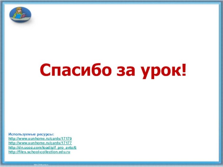 Спасибо за урок!Используемые ресурсы:http://www.sunhome.ru/cards/17179http://www.sunhome.ru/cards/17177http://dn.ucoz.com/load/gif_pro_avto/6http://files.school-collection.edu.ru