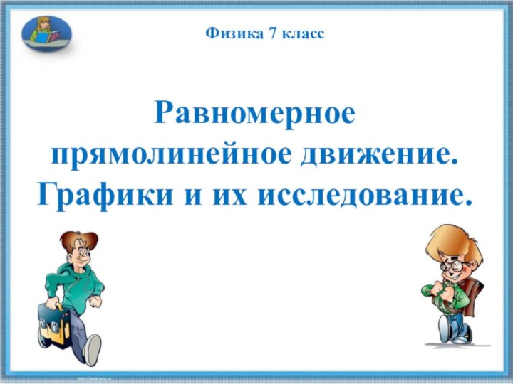 Равномерное прямолинейное движение. Графики и их исследование.Физика 7 класс