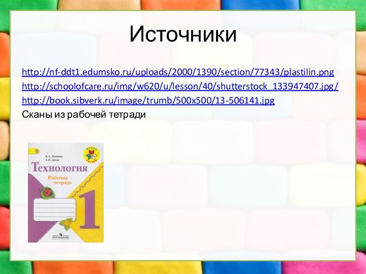 Источникиhttp://nf-ddt1.edumsko.ru/uploads/2000/1390/section/77343/plastilin.pnghttp://schoolofcare.ru/img/w620/u/lesson/40/shutterstock_133947407.jpg/http://book.sibverk.ru/image/trumb/500x500/13-506141.jpg Сканы из рабочей тетради