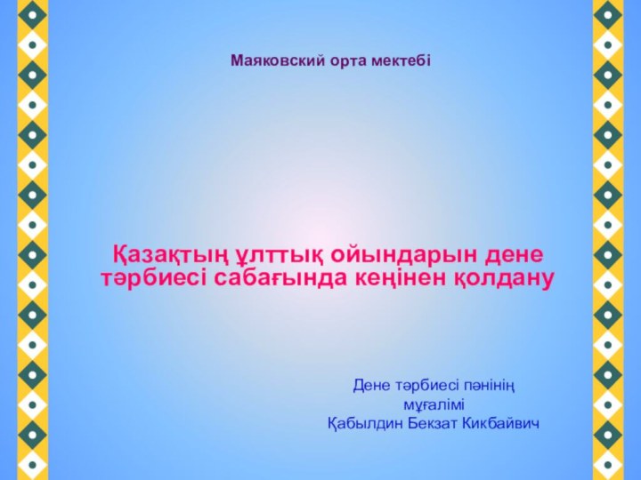 Қазақтың ұлттық ойындарын дене тәрбиесі сабағында кеңінен қолдануМаяковский орта мектебіДене тәрбиесі пәнінің мұғаліміҚабылдин Бекзат Кикбайвич