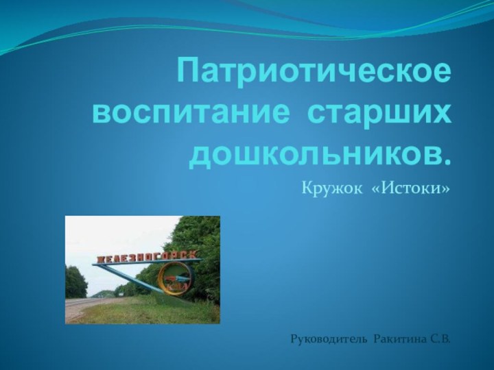 Патриотическое воспитание старших дошкольников. Кружок «Истоки»Руководитель Ракитина С.В.