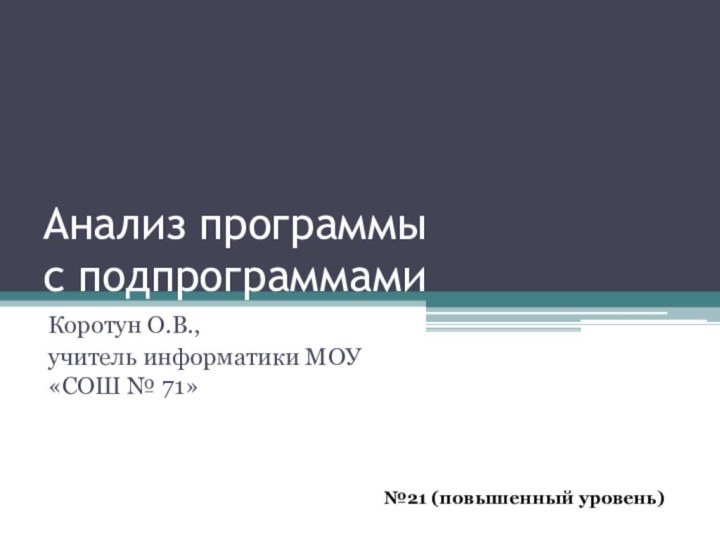 Анализ программы  с подпрограммамиКоротун О.В., учитель информатики МОУ «СОШ № 71»№21 (повышенный уровень)