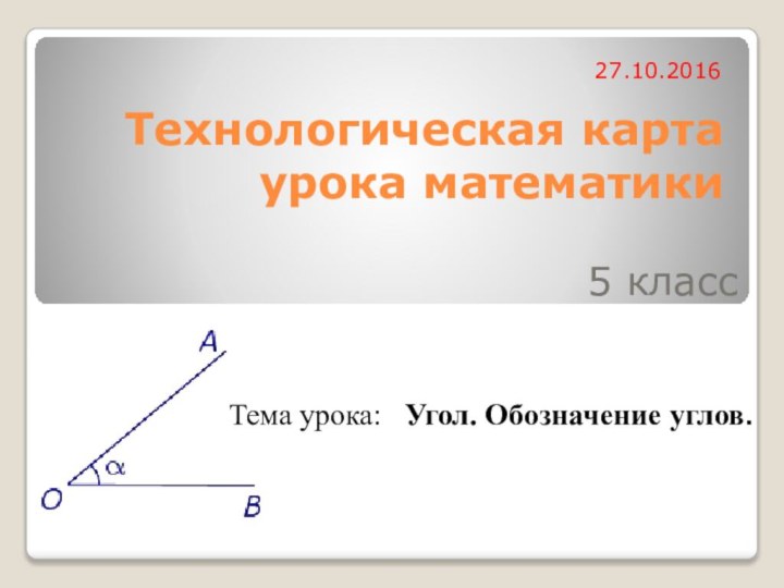 Технологическая карта урока математики 5 класс Тема урока:  Угол. Обозначение углов.