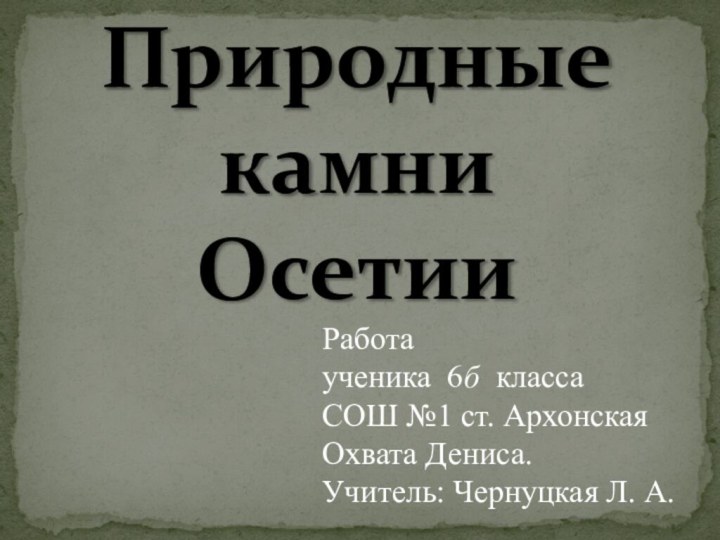 Природные камниОсетииРабота ученика 6б классаСОШ №1 ст. АрхонскаяОхвата Дениса.Учитель: Чернуцкая Л. А.