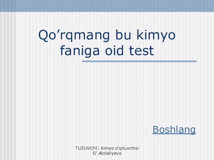 Qo’rqmang bu kimyo faniga oid testBoshlangTUZUVCHI: Kimyo o'qituvchisi G'.Abdaliyeva