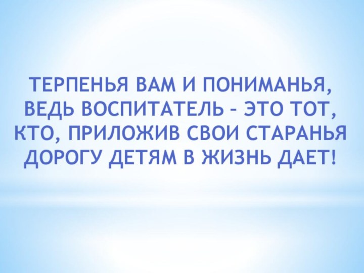 Терпенья вам и пониманья, Ведь воспитатель – это тот,  Кто, приложив