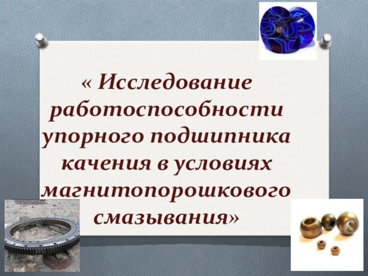 « Исследование работоспособности упорного подшипника качения в условиях магнитопорошкового смазывания»