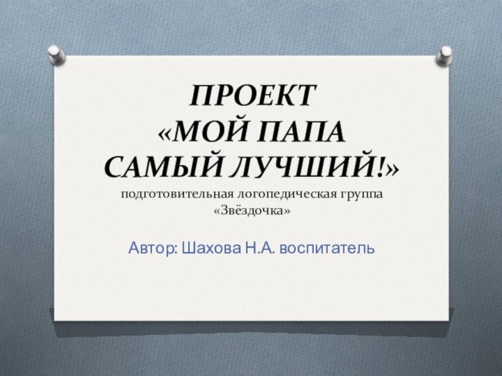 ПРОЕКТ  «МОЙ ПАПА САМЫЙ ЛУЧШИЙ!» подготовительная логопедическая группа «Звёздочка»Автор: Шахова Н.А. воспитатель