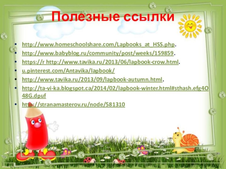 Полезные ссылкиhttp://www.homeschoolshare.com/Lapbooks_at_HSS.php.http://www.babyblog.ru/community/post/weeks/159859.https://r http://www.tavika.ru/2013/06/lapbook-crow.html.u.pinterest.com/Antavika/lapbook/http://www.tavika.ru/2013/09/lapbook-autumn.html.http://ta-vi-ka.blogspot.ca/2014/02/lapbook-winter.html#sthash.efg4O48G.dpufhttp://stranamasterov.ru/node/581310