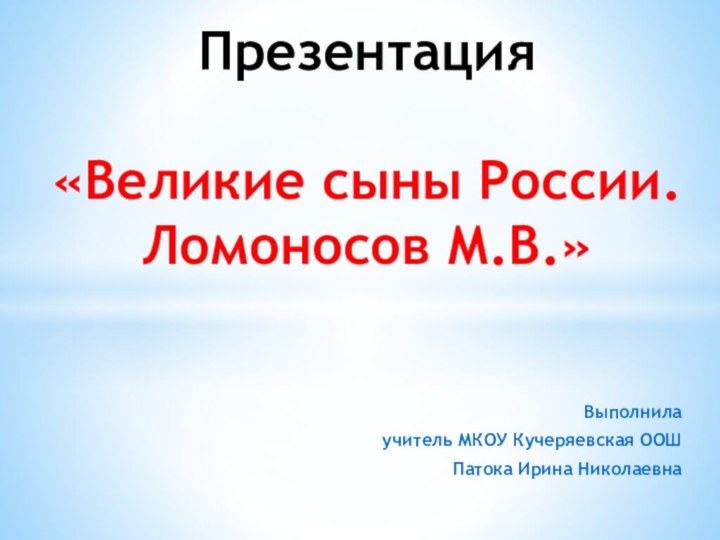 Выполнила учитель МКОУ Кучеряевская ООШПатока Ирина НиколаевнаПрезентация  «Великие сыны России. Ломоносов М.В.»