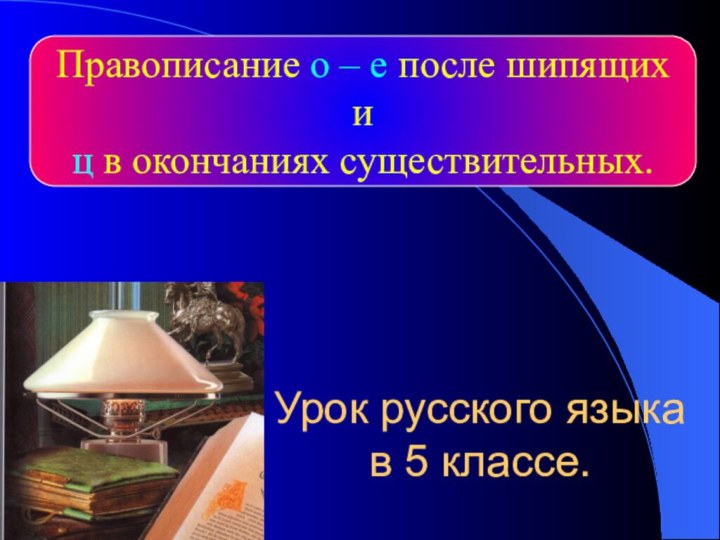 Урок русского языка  в 5 классе.Правописание о – е после шипящих иц в окончаниях существительных.