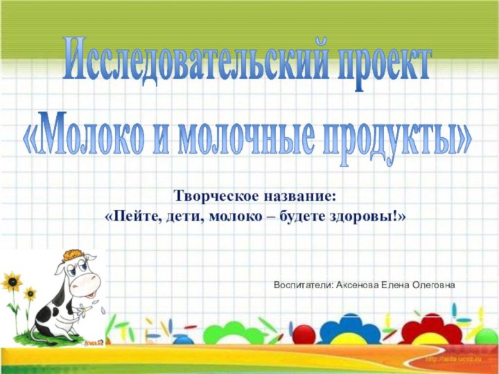 Воспитатели: Аксенова Елена Олеговна Исследовательский проект  «Молоко и молочные продукты»Творческое название: