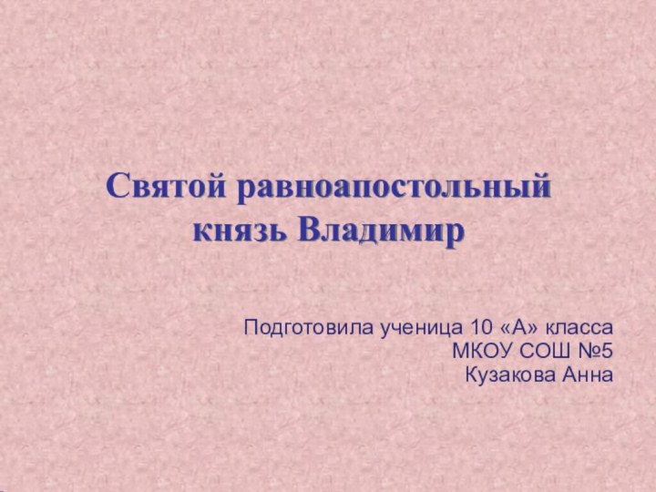 Святой равноапостольный князь Владимир Подготовила ученица 10 «А» класса МКОУ СОШ №5 Кузакова Анна