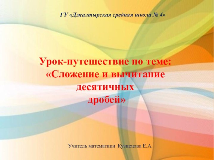 Урок-путешествие по теме: «Сложение и вычитаниедесятичных дробей»ГУ «Джалтырская средняя школа № 4»Учитель математики Кузнецова Е.А.