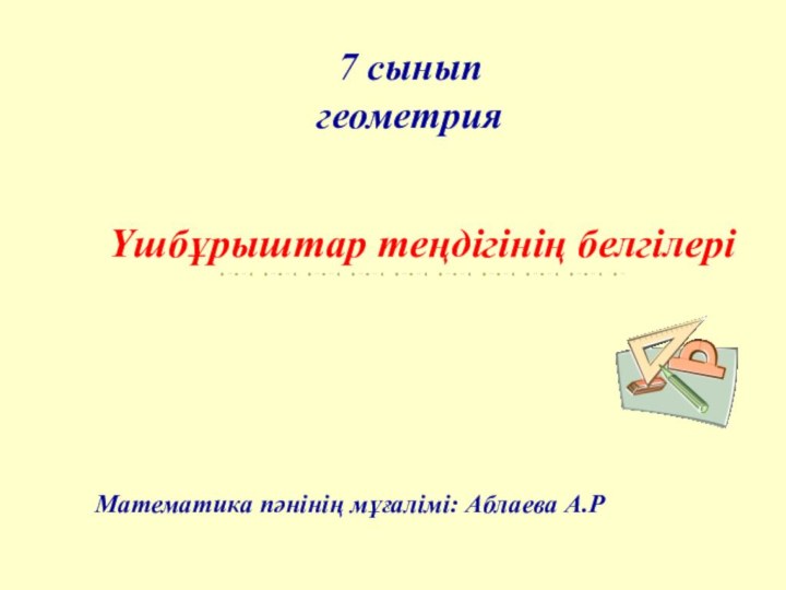 7 сынып  геометрияҮшбұрыштар теңдігінің белгілеріМатематика пәнінің мұғалімі: Аблаева А.Р