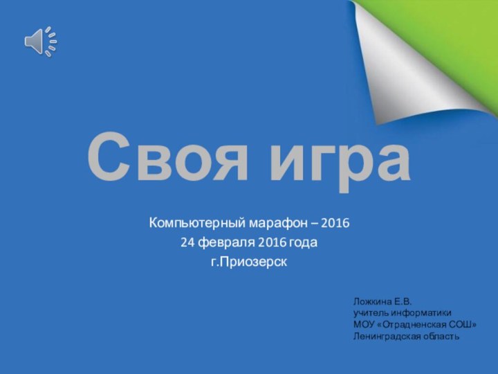 Своя играКомпьютерный марафон – 201624 февраля 2016 годаг.ПриозерскЛожкина Е.В.учитель информатики МОУ «Отрадненская СОШ»Ленинградская область