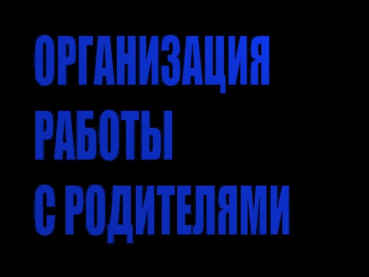 ОРГАНИЗАЦИЯ  РАБОТЫ  С РОДИТЕЛЯМИ