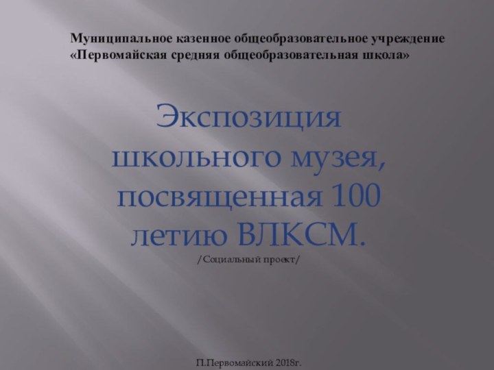 Экспозиция школьного музея, посвященная 100 летию ВЛКСМ./Социальный проект/П.Первомайский 2018г.Муниципальное казенное общеобразовательное учреждение«Первомайская средняя общеобразовательная школа»