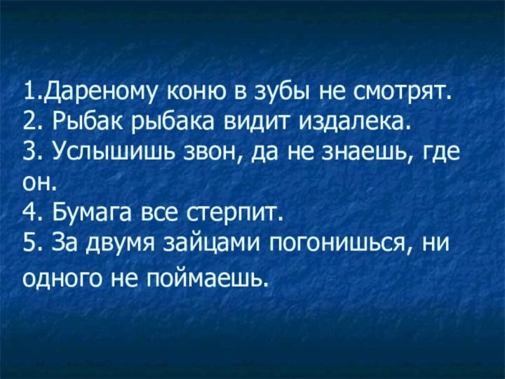 1.Дареному коню в зубы не смотрят. 2. Рыбак рыбака видит издалека.