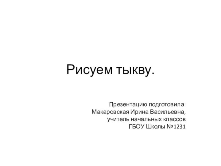 Рисуем тыкву.Презентацию подготовила: Макаровская Ирина Васильевна, учитель начальных классов ГБОУ Школы №1231