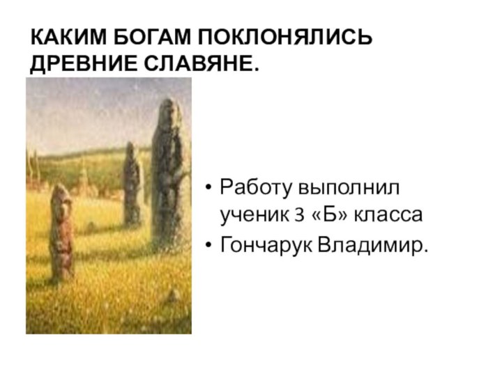 КАКИМ БОГАМ ПОКЛОНЯЛИСЬ  ДРЕВНИЕ СЛАВЯНЕ.Работу выполнил ученик 3 «Б» классаГончарук Владимир.