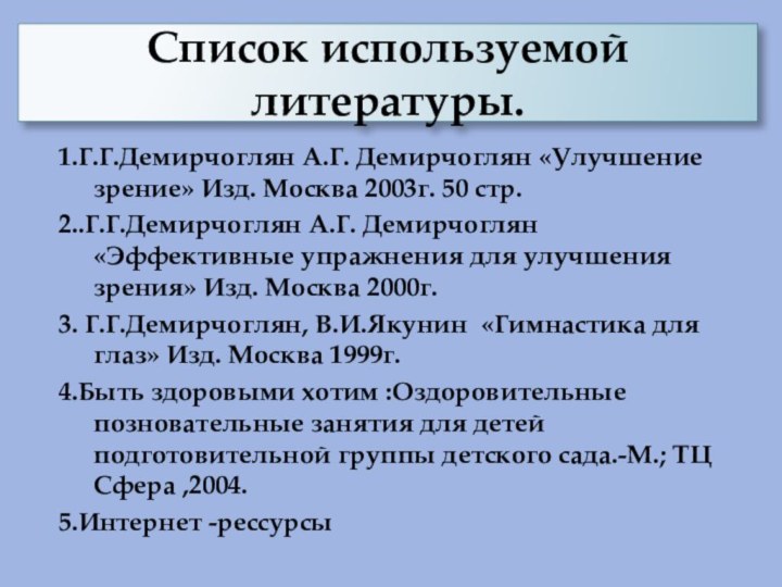 Список используемой литературы.1.Г.Г.Демирчоглян А.Г. Демирчоглян «Улучшение зрение» Изд. Москва 2003г. 50 стр.2..Г.Г.Демирчоглян