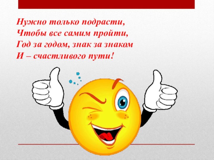 Нужно только подрасти, Чтобы все самим пройти,Год за годом, знак за знакомИ – счастливого пути!