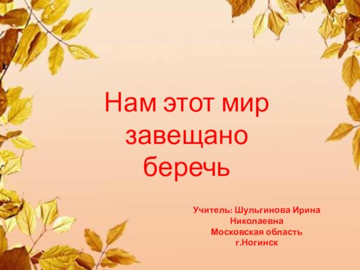 Нам этот мир завещано беречьУчитель: Шульгинова Ирина НиколаевнаМосковская областьг.Ногинск