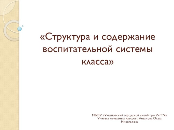 «Структура и содержание воспитательной системы класса»МБОУ «Ульяновский городской лицей при УлГТУ»Учитель