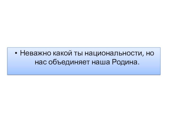 Неважно какой ты национальности, но нас объединяет наша Родина.