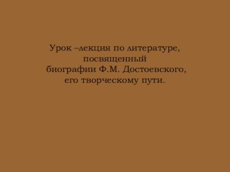 Урок –лекция по литературе, посвященный биографии Ф.М. Достоевского, его творческому пути.