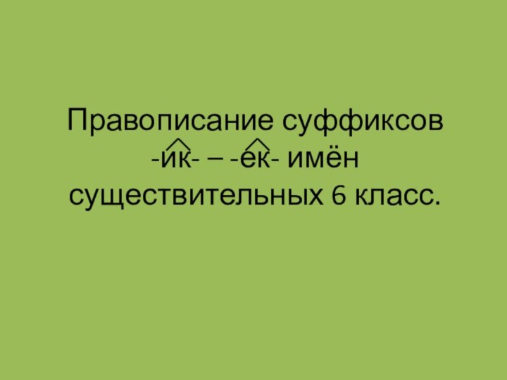 Правописание суффиксов  -ик- – -ек- имён существительных 6 класс.