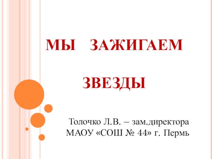 МЫ  ЗАЖИГАЕМ    ЗВЕЗДЫТолочко Л.В. – зам.директора МАОУ «СОШ № 44» г. Пермь