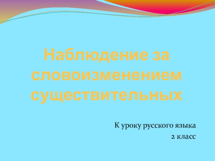 Наблюдение за словоизменением существительныхК уроку русского языка 2 класс